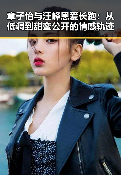 章子怡与汪峰恩爱长跑:从低调到甜蜜公开的情感轨迹