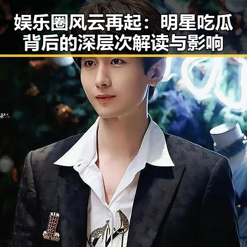 娱乐圈风云再起：明星吃瓜背后的深层次解读与影响