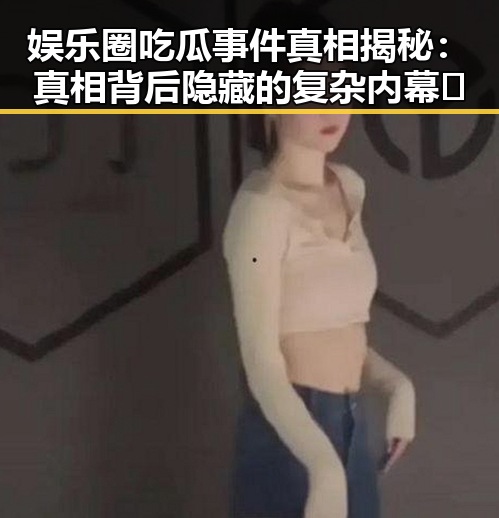 娱乐圈吃瓜事件真相揭秘:真相背后隐藏的复杂内幕🤔