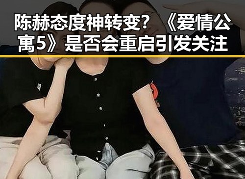 陈赫态度神转变？《爱情公寓5》是否会重启引发关注