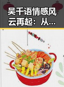 吴千语情感风云再起：从恋情到绯闻，这一切引发热议🤔