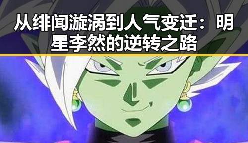 从绯闻漩涡到人气变迁:明星李然的逆转之路