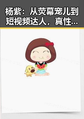 杨紫：从荧幕宠儿到短视频达人，真性情引粉丝共鸣