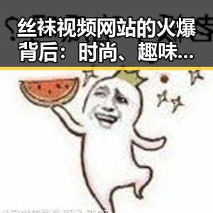 丝袜视频网站的火爆背后：时尚、趣味与秘密空间