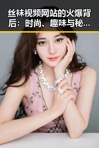 丝袜视频网站的火爆背后：时尚、趣味与秘密空间