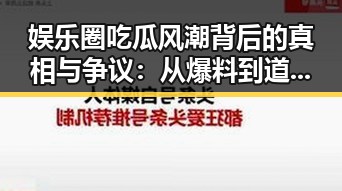 娱乐圈吃瓜风潮背后的真相与争议：从爆料到道德思考
